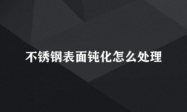 不锈钢表面钝化怎么处理