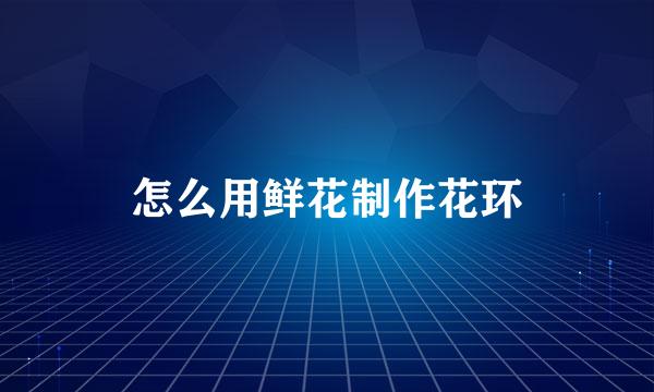 怎么用鲜花制作花环