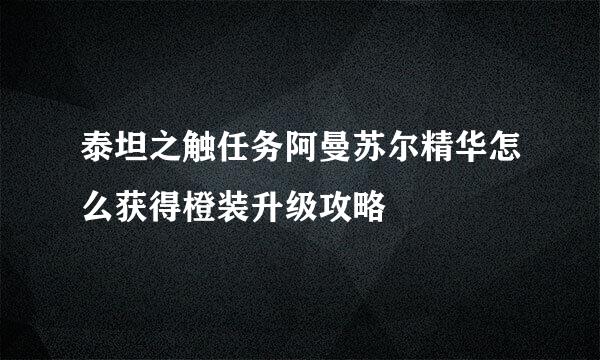 泰坦之触任务阿曼苏尔精华怎么获得橙装升级攻略