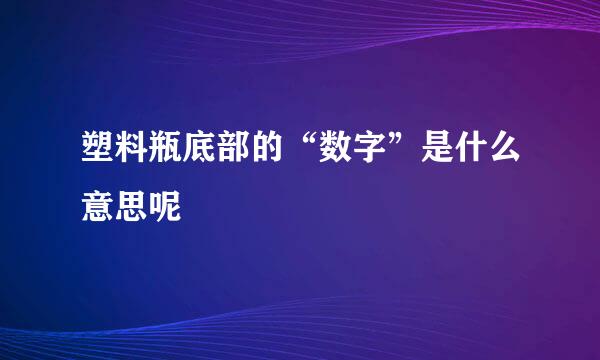 塑料瓶底部的“数字”是什么意思呢