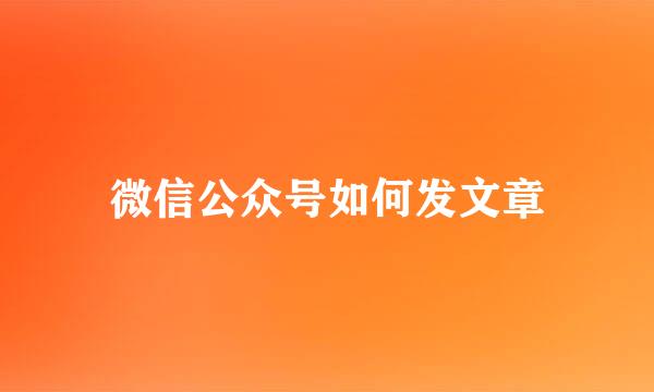微信公众号如何发文章