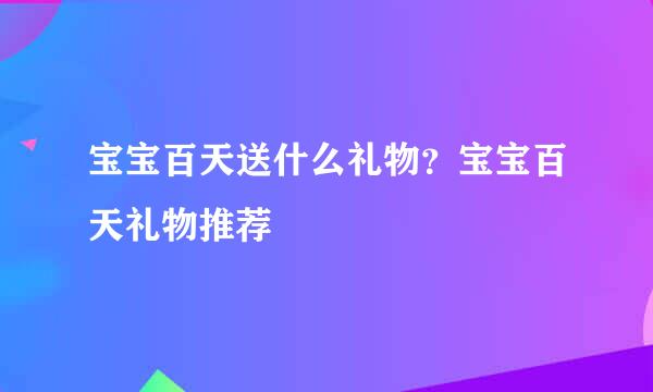 宝宝百天送什么礼物？宝宝百天礼物推荐