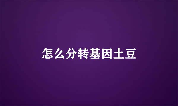 怎么分转基因土豆