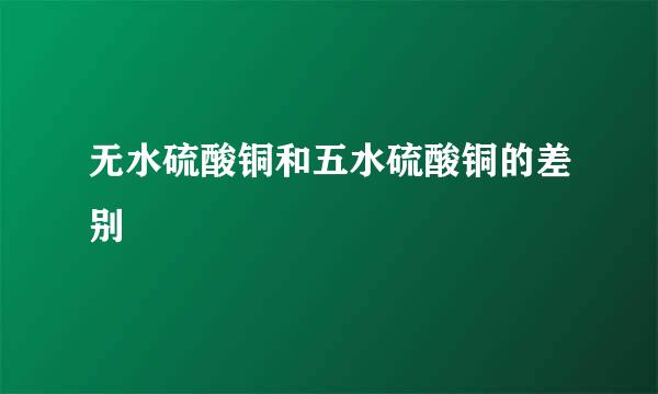 无水硫酸铜和五水硫酸铜的差别