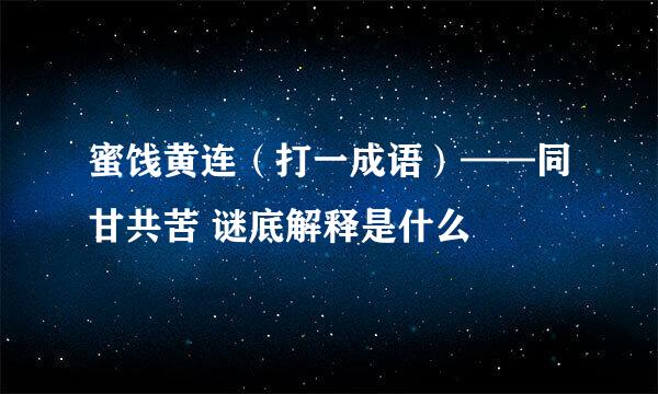 蜜饯黄连（打一成语）——同甘共苦 谜底解释是什么