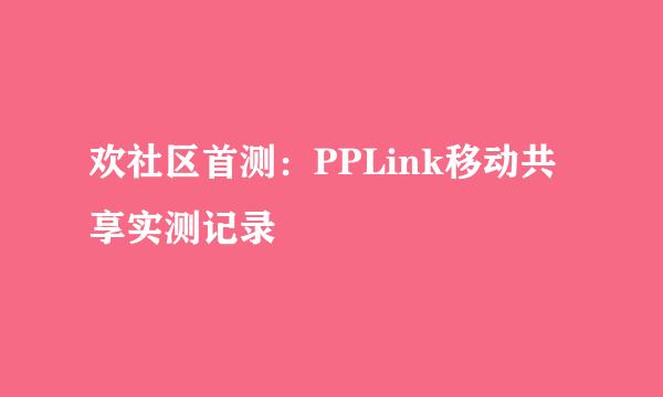 欢社区首测：PPLink移动共享实测记录