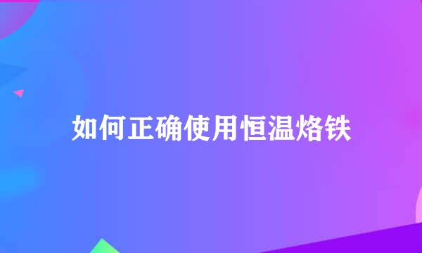 如何正确使用恒温烙铁