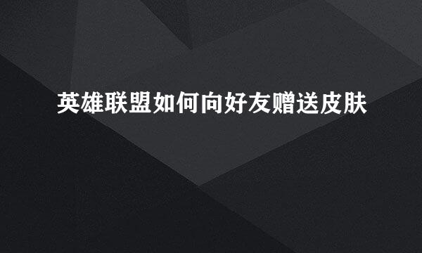 英雄联盟如何向好友赠送皮肤