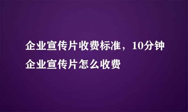 企业宣传片收费标准，10分钟企业宣传片怎么收费