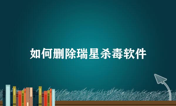 如何删除瑞星杀毒软件