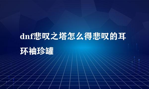 dnf悲叹之塔怎么得悲叹的耳环袖珍罐
