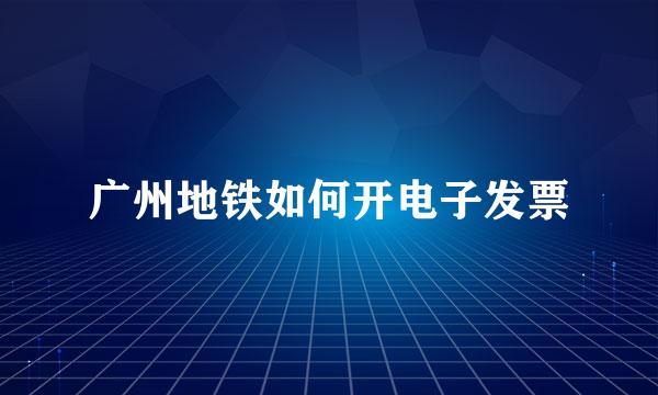 广州地铁如何开电子发票