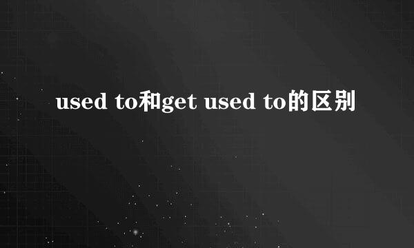 used to和get used to的区别