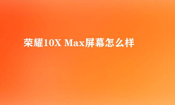 荣耀10X Max屏幕怎么样