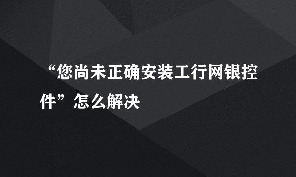 “您尚未正确安装工行网银控件”怎么解决