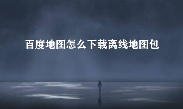 百度地图怎么下载离线地图包