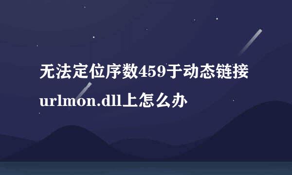 无法定位序数459于动态链接urlmon.dll上怎么办