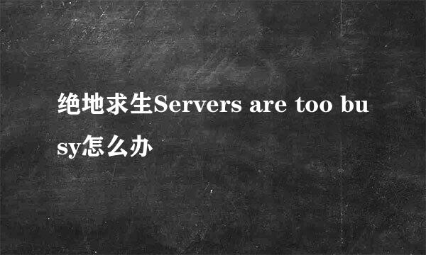 绝地求生Servers are too busy怎么办