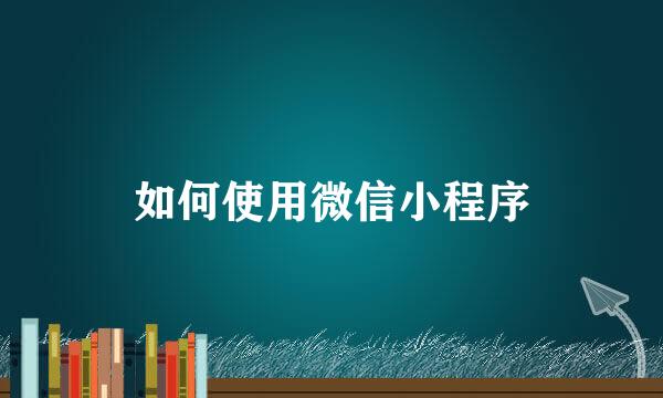 如何使用微信小程序