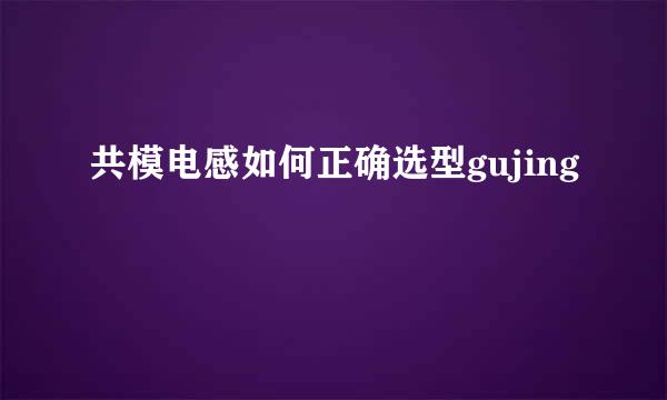 共模电感如何正确选型gujing