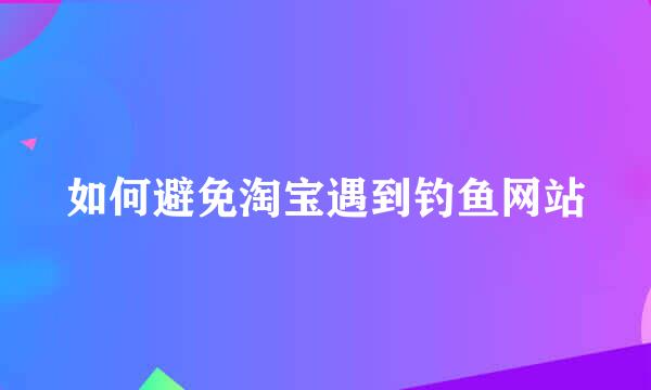如何避免淘宝遇到钓鱼网站