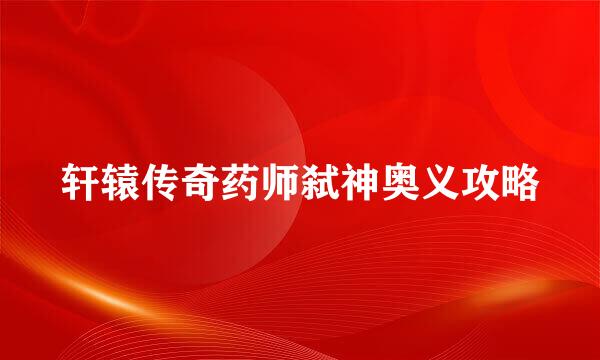 轩辕传奇药师弑神奥义攻略