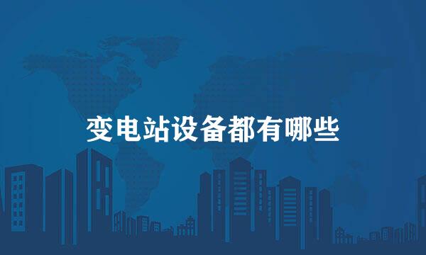 变电站设备都有哪些
