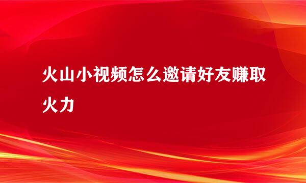火山小视频怎么邀请好友赚取火力