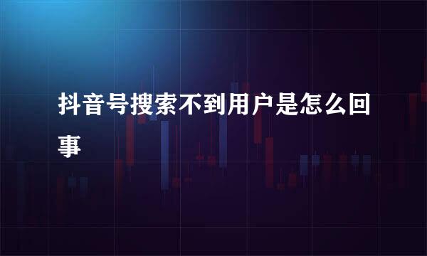 抖音号搜索不到用户是怎么回事