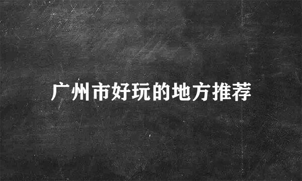 广州市好玩的地方推荐