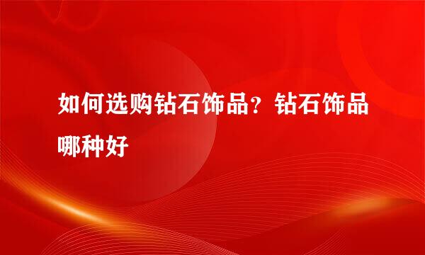如何选购钻石饰品？钻石饰品哪种好