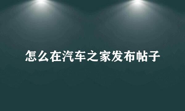 怎么在汽车之家发布帖子