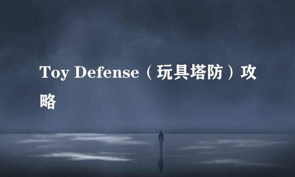 Toy Defense(玩具塔防)攻略