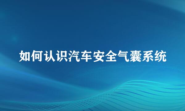 如何认识汽车安全气囊系统