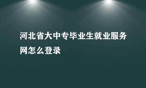 河北省大中专毕业生就业服务网怎么登录