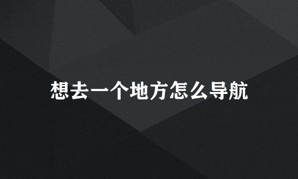 想去一个地方怎么导航
