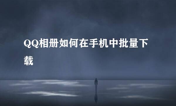 QQ相册如何在手机中批量下载