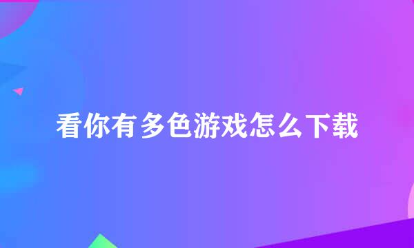 看你有多色游戏怎么下载