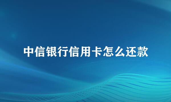 中信银行信用卡怎么还款