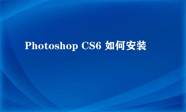 Photoshop CS6 如何安装