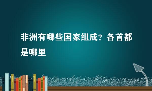 非洲有哪些国家组成?各首都是哪里