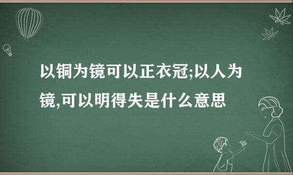 以铜为镜可以正衣冠;以人为镜,可以明得失是什么意思