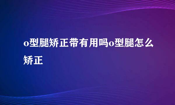 o型腿矫正带有用吗o型腿怎么矫正