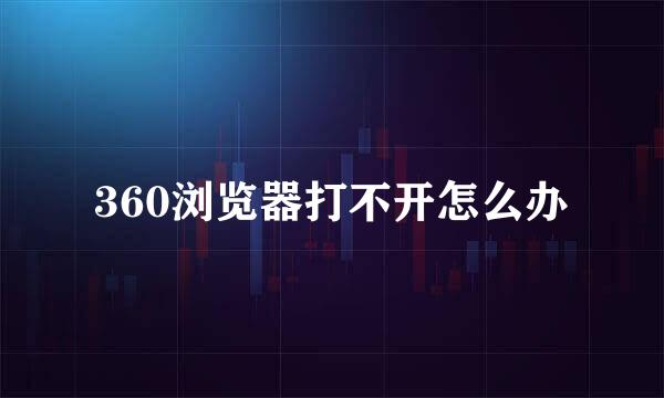360浏览器打不开怎么办