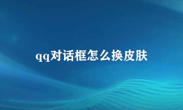 qq对话框怎么换皮肤