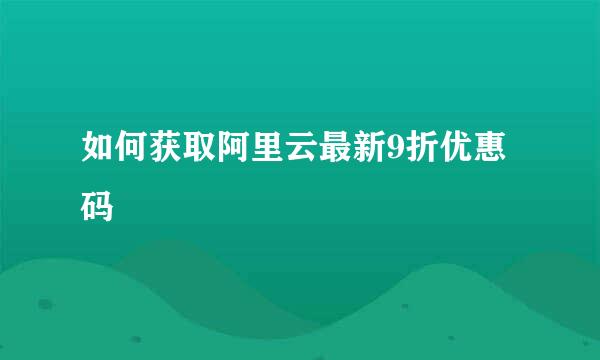 如何获取阿里云最新9折优惠码