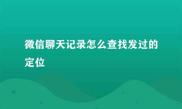微信聊天记录怎么查找发过的定位