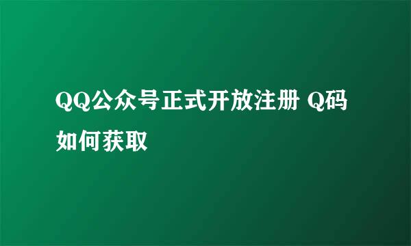 QQ公众号正式开放注册 Q码如何获取
