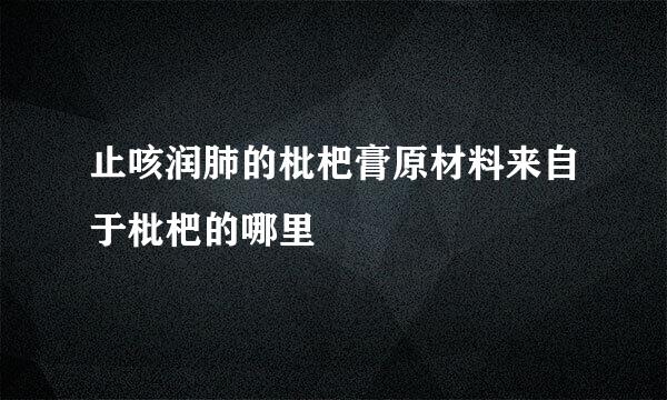 止咳润肺的枇杷膏原材料来自于枇杷的哪里