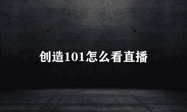 创造101怎么看直播